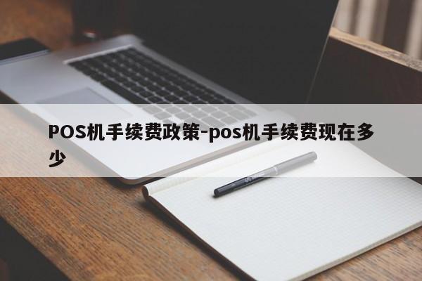 西双版纳POS机手续费政策-pos机手续费现在多少