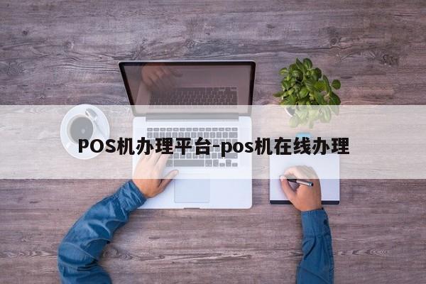 西双版纳POS机办理平台-pos机在线办理