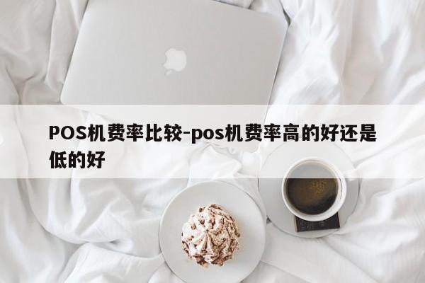 西双版纳POS机费率比较-pos机费率高的好还是低的好