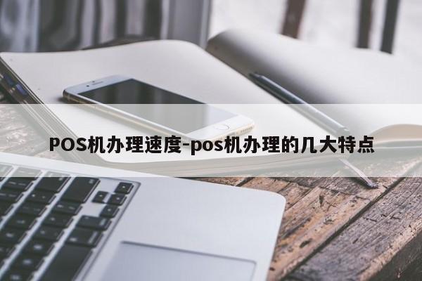 西双版纳POS机办理速度-pos机办理的几大特点