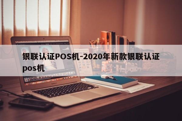西双版纳银联认证POS机-2020年新款银联认证pos机